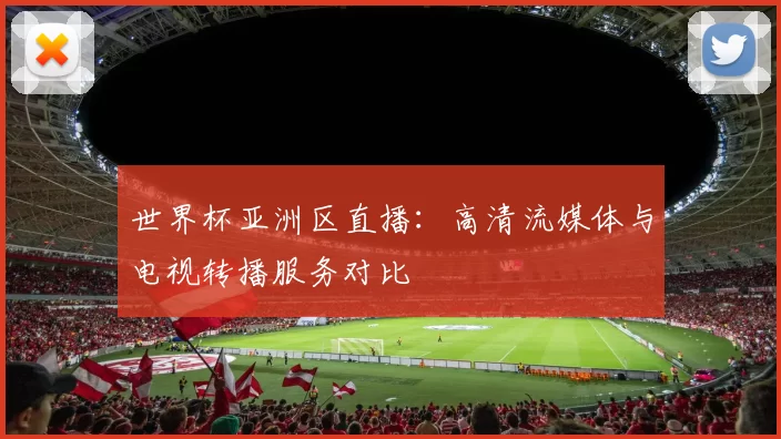 世界杯亚洲区直播:高清流媒体与电视转播服务对比