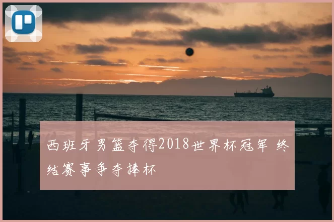 西班牙男篮夺得2018世界杯冠军 终结赛事争夺捧杯