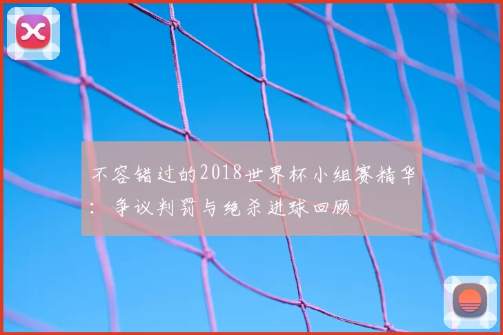 不容错过的2018世界杯小组赛精华:争议判罚与绝杀进球回顾