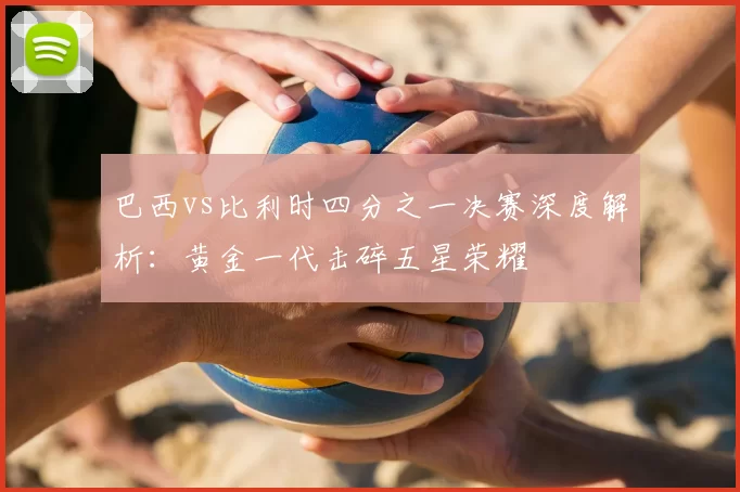 巴西vs比利时四分之一决赛深度解析：黄金一代击碎五星荣耀