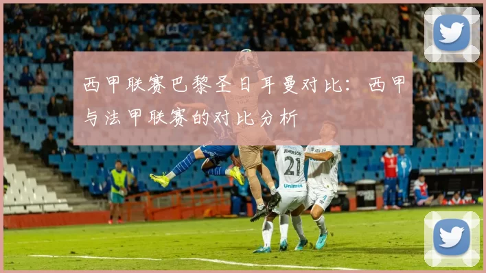 西甲联赛巴黎圣日耳曼对比：西甲与法甲联赛的对比分析