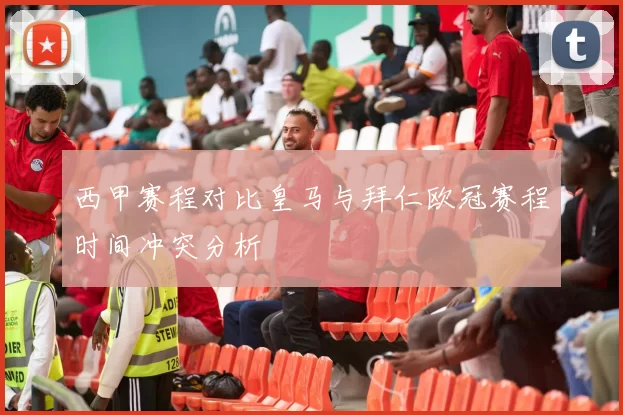 西甲赛程对比皇马与拜仁欧冠赛程时间冲突分析