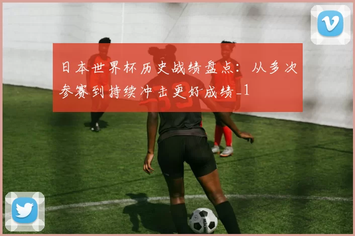 日本世界杯历史战绩盘点:从多次参赛到持续冲击更好成绩_1