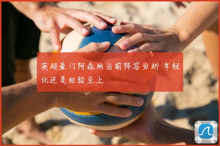 英超豪门阿森纳当前阵容分析 年轻化还是经验至上