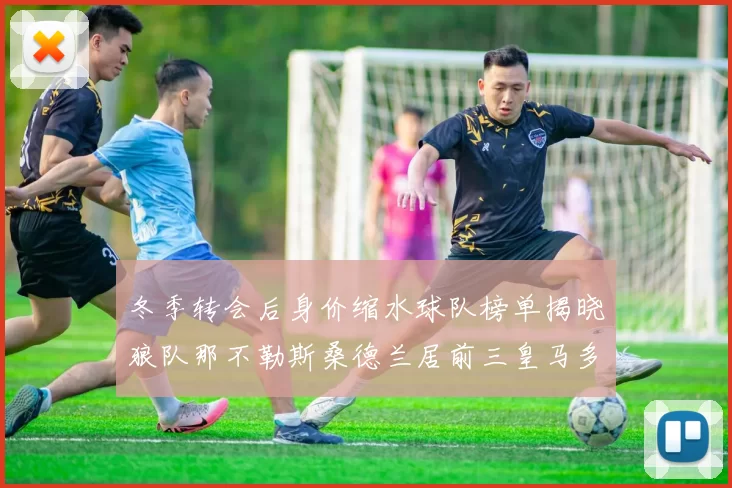 冬季转会后身价缩水球队榜单揭晓狼队那不勒斯桑德兰居前三皇马多特也在其中