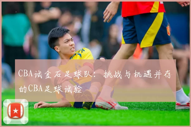 CBA试金石足球队：挑战与机遇并存的CBA足球试验