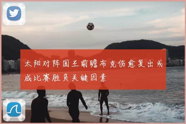 太阳对阵国王前瞻布克伤愈复出或成比赛胜负关键因素