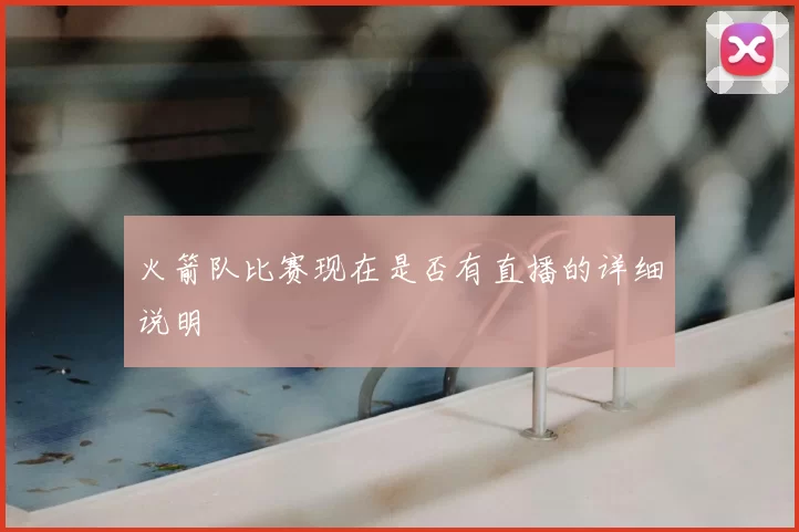 火箭队比赛现在是否有直播的详细说明