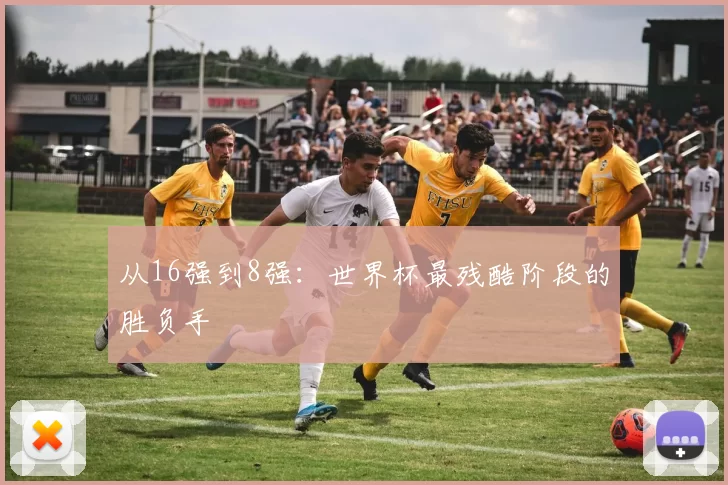 从16强到8强:世界杯最残酷阶段的胜负手