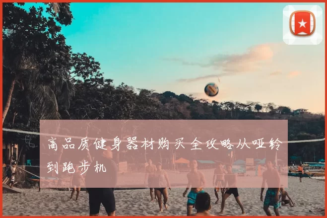 高品质健身器材购买全攻略从哑铃到跑步机