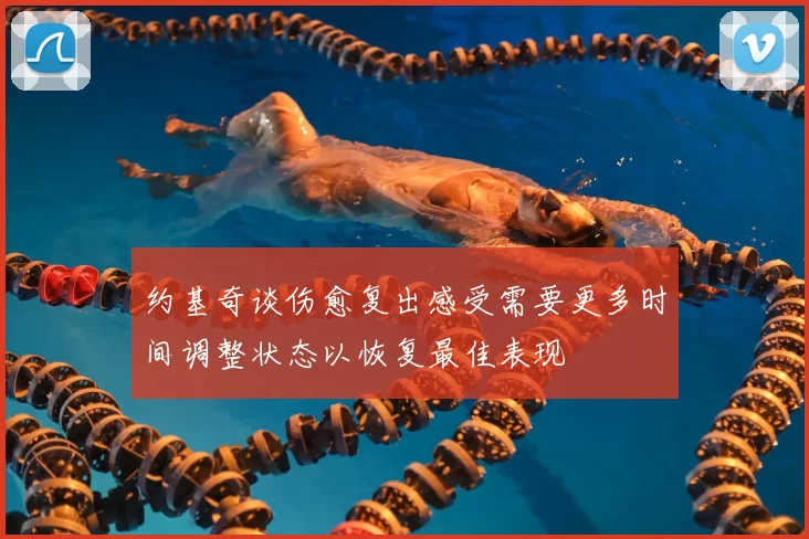 约基奇谈伤愈复出感受需要更多时间调整状态以恢复最佳表现