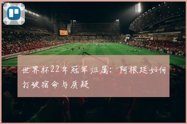 世界杯22年冠军归属:阿根廷如何打破宿命与质疑