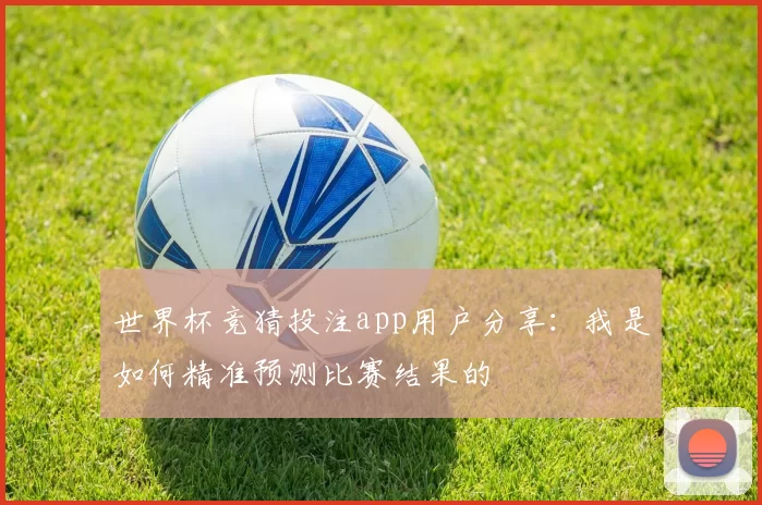 世界杯竞猜投注app用户分享：我是如何精准预测比赛结果的