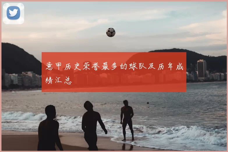 意甲历史荣誉最多的球队及历年成绩汇总