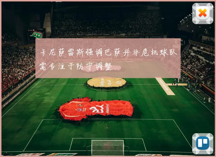 卡尼萨雷斯强调巴萨并非危机球队需专注于防守调整