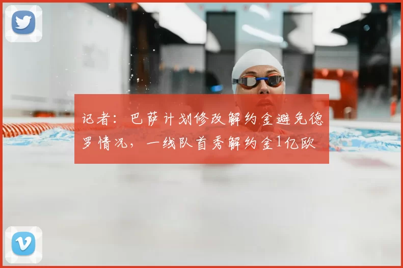 记者:巴萨计划修改解约金避免德罗情况,一线队首秀解约金1亿欧