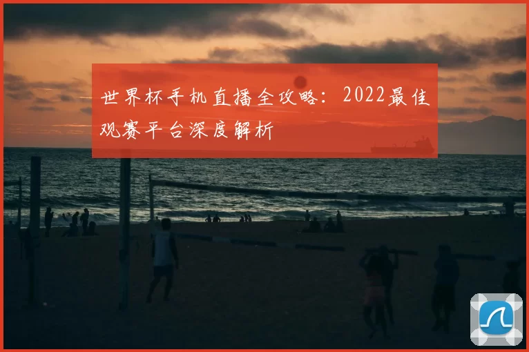 世界杯手机直播全攻略:2022最佳观赛平台深度解析