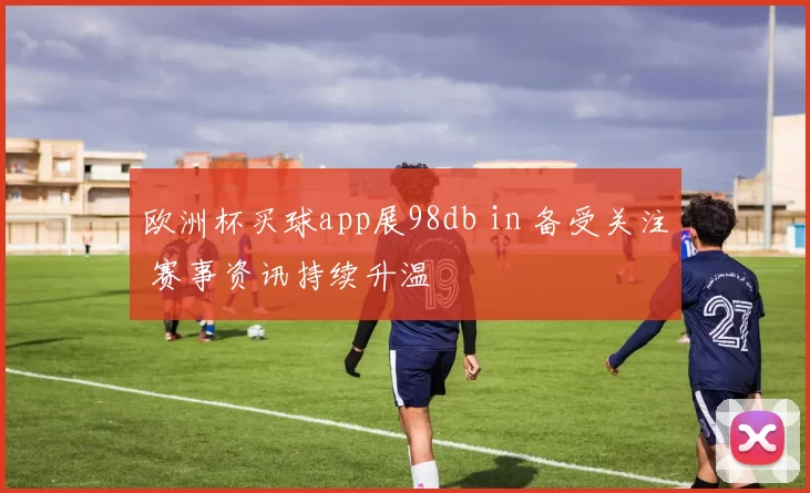 欧洲杯买球app展98db in 备受关注 赛事资讯持续升温