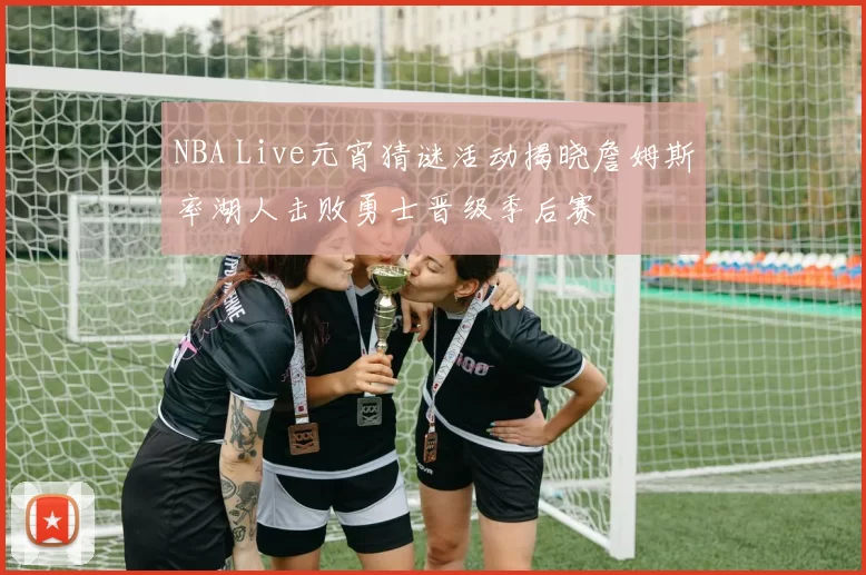 NBA Live元宵猜谜活动揭晓詹姆斯率湖人击败勇士晋级季后赛