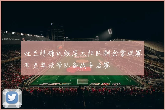 杜兰特确认缺席太阳队剩余常规赛布克单核带队备战季后赛