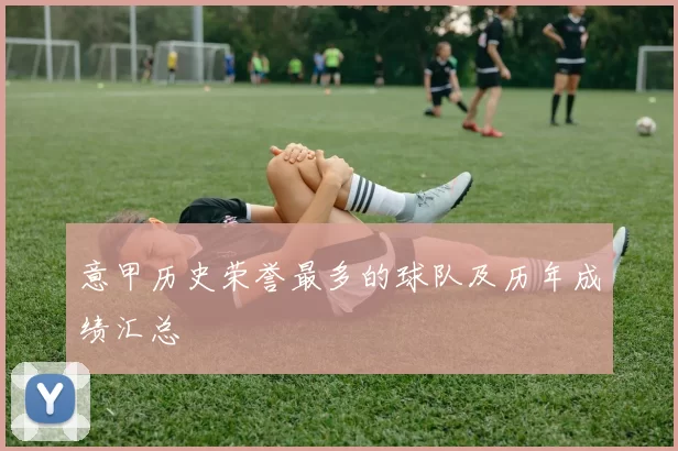 意甲历史荣誉最多的球队及历年成绩汇总