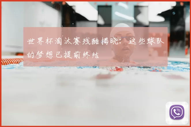 世界杯淘汰赛残酷揭晓:这些球队的梦想已提前终结