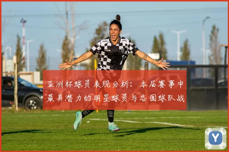 亚洲杯球员表现分析：本届赛事中最具潜力的明星球员与各国球队战术亮点