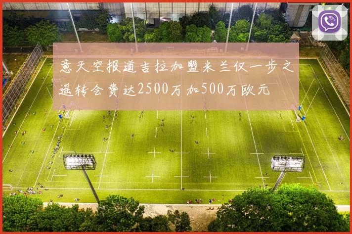 意天空报道吉拉加盟米兰仅一步之遥转会费达2500万加500万欧元