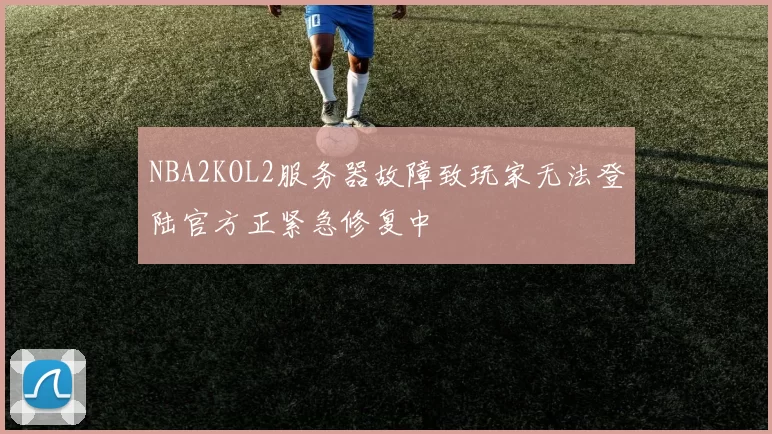 NBA2KOL2服务器故障致玩家无法登陆官方正紧急修复中