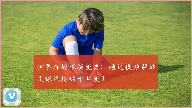 世界杯战术演变史:通过视频解读足球风格的十年变革