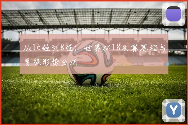 从16强到8强：世界杯18决赛赛程与晋级形势分析