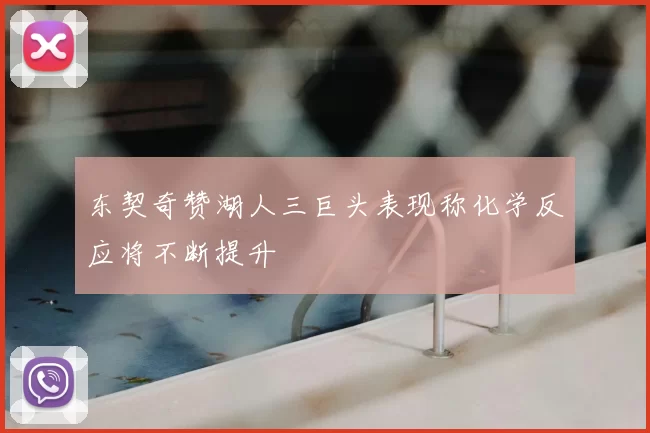 东契奇赞湖人三巨头表现称化学反应将不断提升
