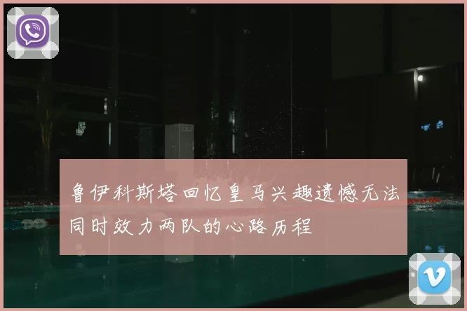 鲁伊科斯塔回忆皇马兴趣遗憾无法同时效力两队的心路历程
