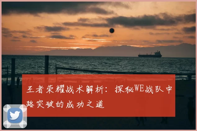 王者荣耀战术解析：探秘WE战队中路突破的成功之道