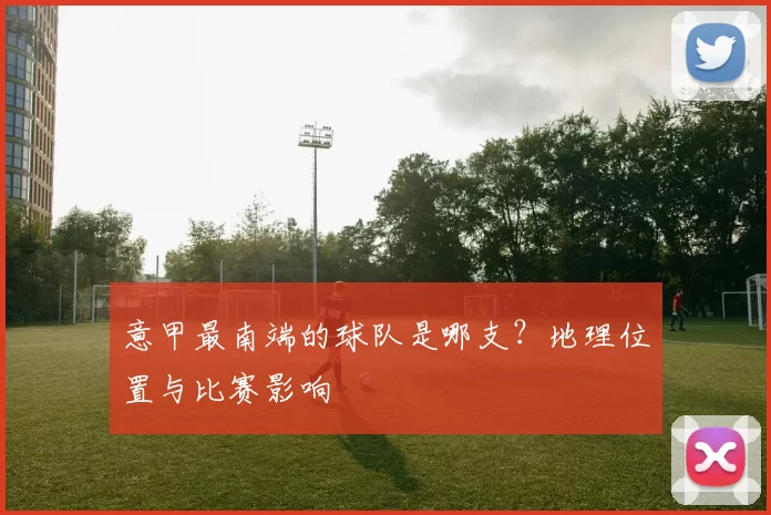 意甲最南端的球队是哪支？地理位置与比赛影响