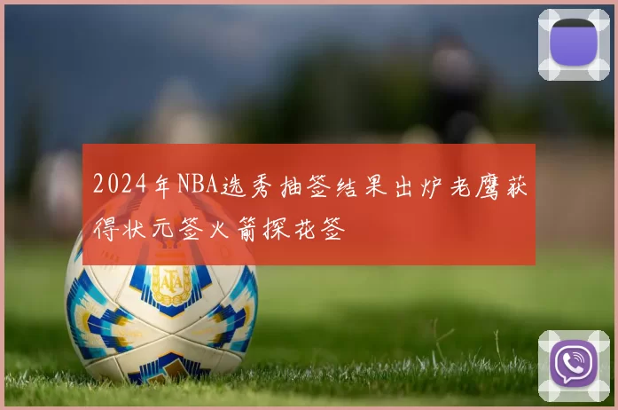 2024年NBA选秀抽签结果出炉老鹰获得状元签火箭探花签