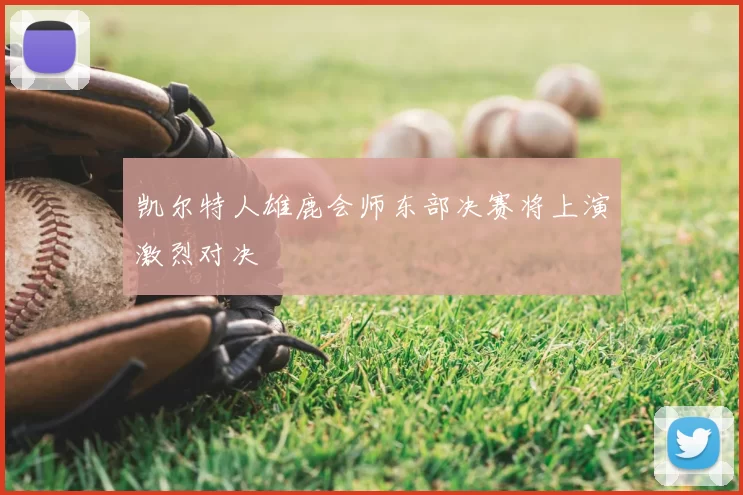 凯尔特人雄鹿会师东部决赛将上演激烈对决