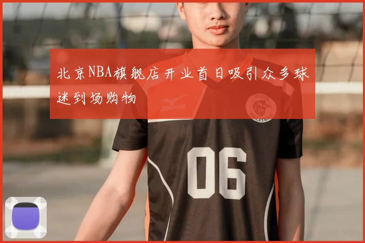北京NBA旗舰店开业首日吸引众多球迷到场购物