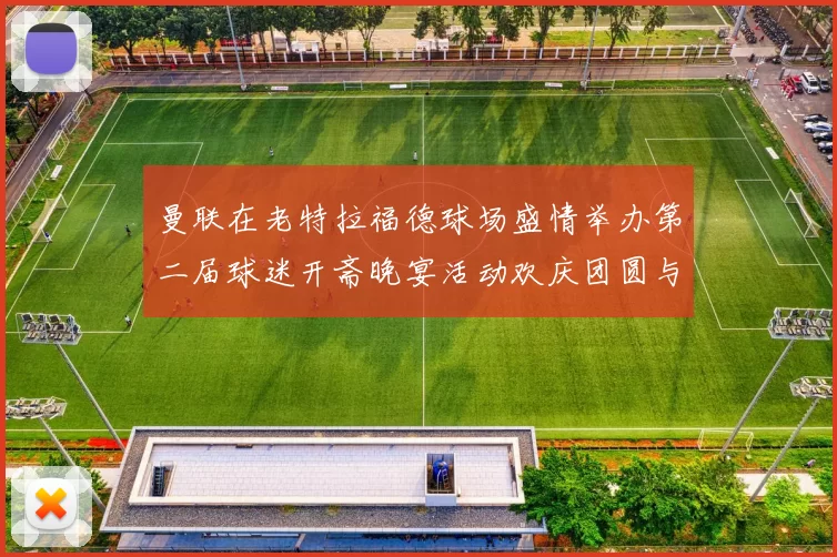 曼联在老特拉福德球场盛情举办第二届球迷开斋晚宴活动欢庆团圆与友谊