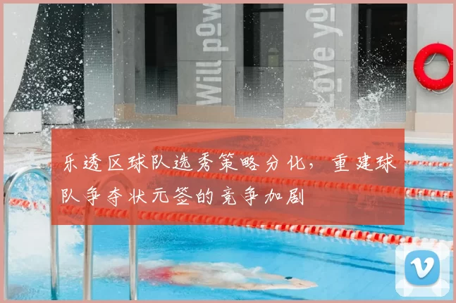 乐透区球队选秀策略分化，重建球队争夺状元签的竞争加剧