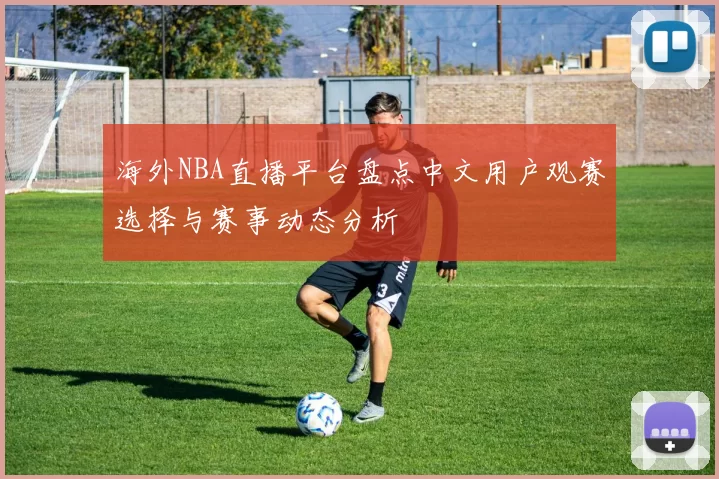海外NBA直播平台盘点中文用户观赛选择与赛事动态分析