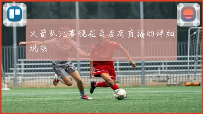 火箭队比赛现在是否有直播的详细说明