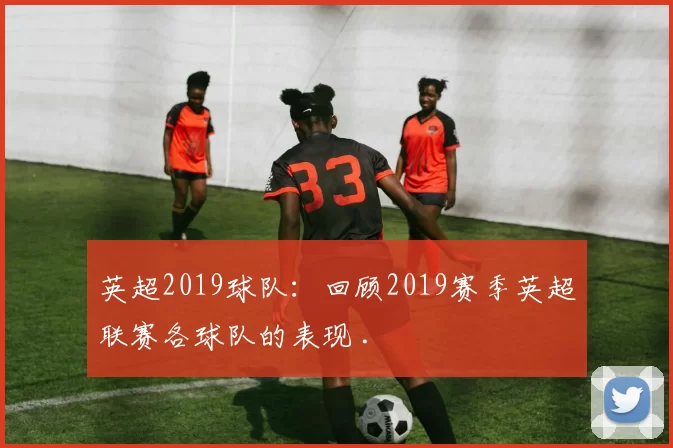 英超2019球队：回顾2019赛季英超联赛各球队的表现 .