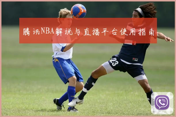 腾讯NBA解说与直播平台使用指南