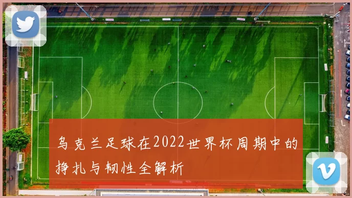 乌克兰足球在2022世界杯周期中的挣扎与韧性全解析