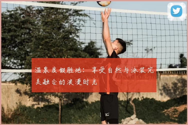 温泉度假胜地：享受自然与泳装完美融合的浪漫时光