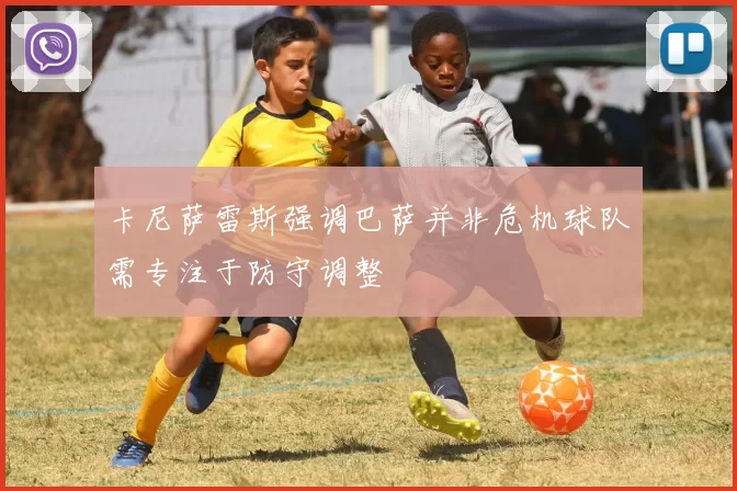 卡尼萨雷斯强调巴萨并非危机球队需专注于防守调整