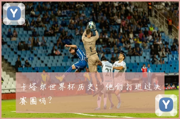 卡塔尔世界杯历史：他们打进过决赛圈吗？