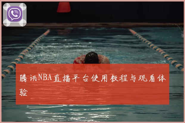 腾讯NBA直播平台使用教程与观看体验