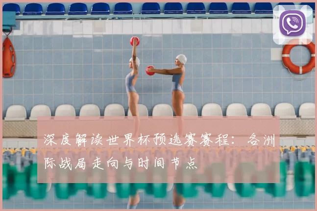 深度解读世界杯预选赛赛程:各洲际战局走向与时间节点